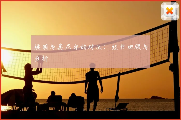 姚明与奥尼尔的对决:经典回顾与分析