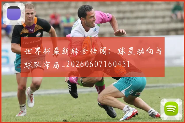世界杯最新转会传闻:球星动向与球队布局_20260607160451
