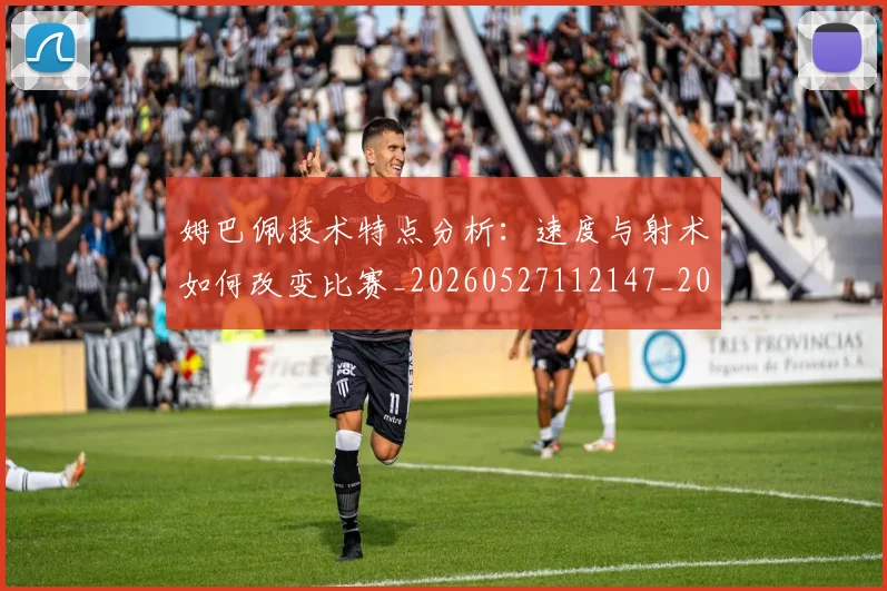 姆巴佩技术特点分析:速度与射术如何改变比赛_20260527112147_20260609132802