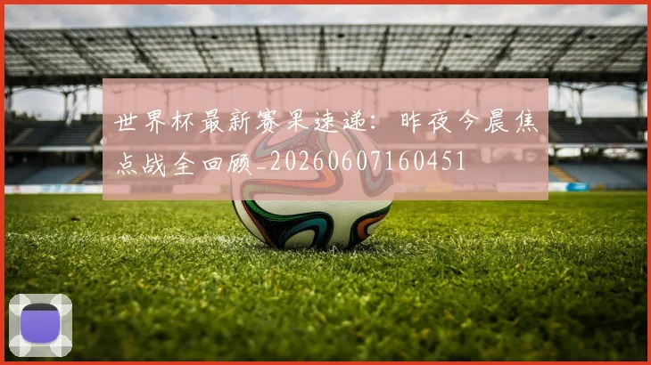 世界杯最新赛果速递:昨夜今晨焦点战全回顾_20260607160451