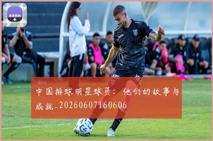 中国排球明星球员：他们的故事与成就_20260607160606