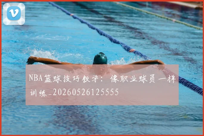 NBA篮球技巧教学:像职业球员一样训练_20260526125555