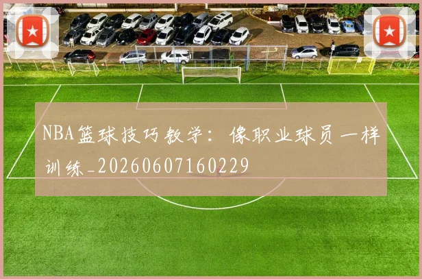 NBA篮球技巧教学：像职业球员一样训练_20260607160229