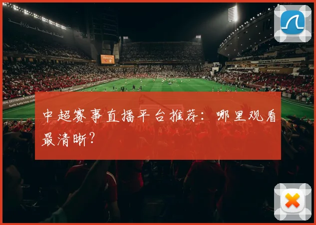 中超赛事直播平台推荐:哪里观看最清晰?