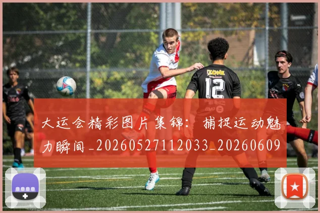 大运会精彩图片集锦:捕捉运动魅力瞬间_20260527112033_20260609132532