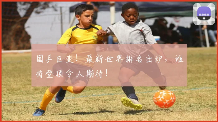 国乒巨变!最新世界排名出炉,谁将登顶令人期待!