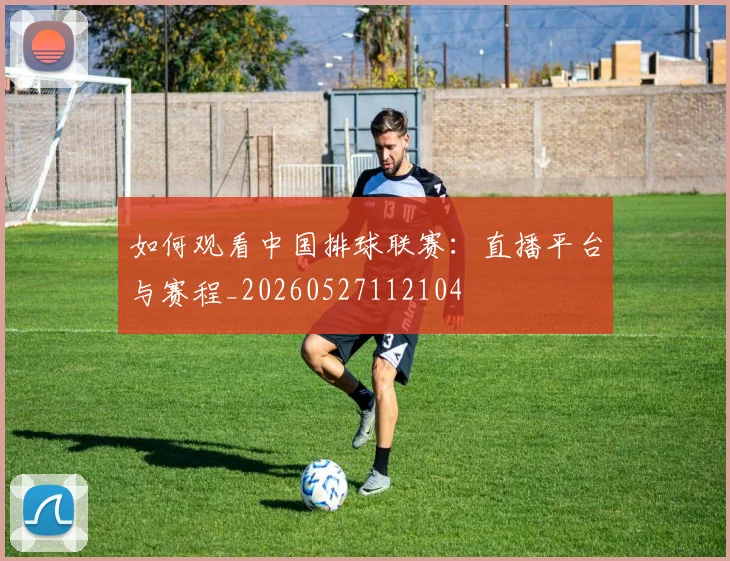 如何观看中国排球联赛:直播平台与赛程_20260527112104