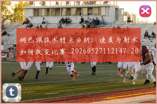 姆巴佩技术特点分析:速度与射术如何改变比赛_20260527112147_20260609132802