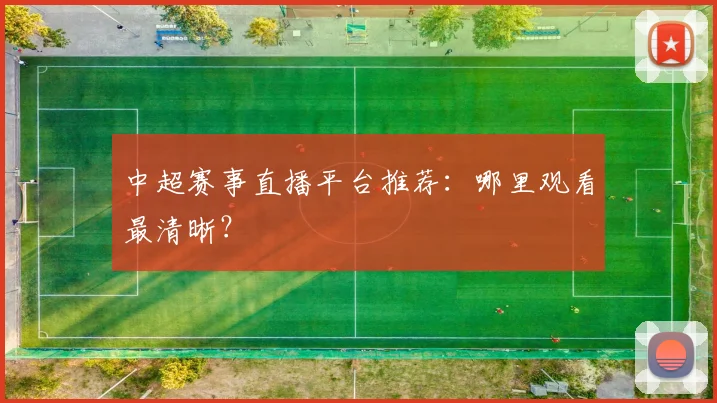 中超赛事直播平台推荐:哪里观看最清晰?