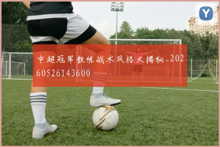 中超冠军教练战术风格大揭秘_20260526143600