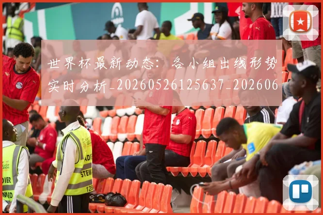 世界杯最新动态:各小组出线形势实时分析_20260526125637_20260607160341