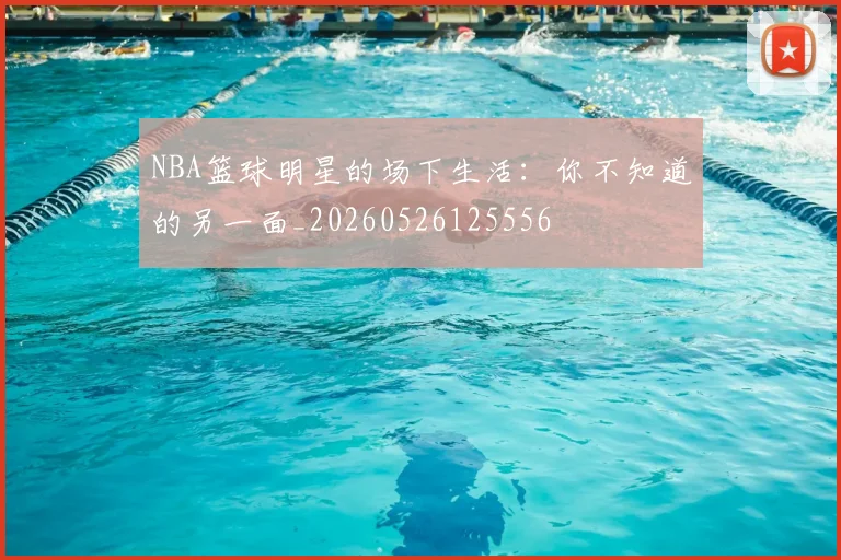 NBA篮球明星的场下生活:你不知道的另一面_20260526125556
