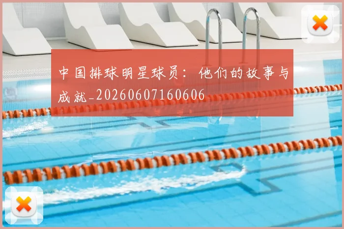 中国排球明星球员：他们的故事与成就_20260607160606