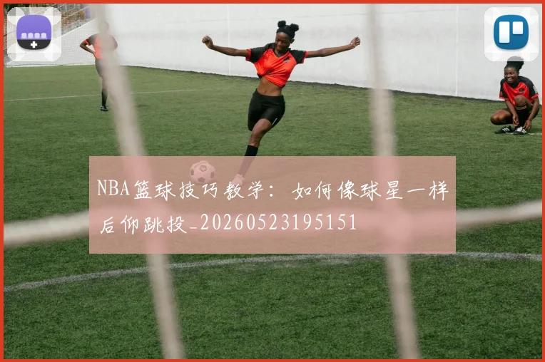 NBA篮球技巧教学：如何像球星一样后仰跳投_20260523195151