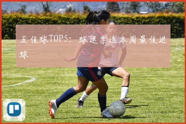 五佳球TOP5:球迷票选本周最佳进球