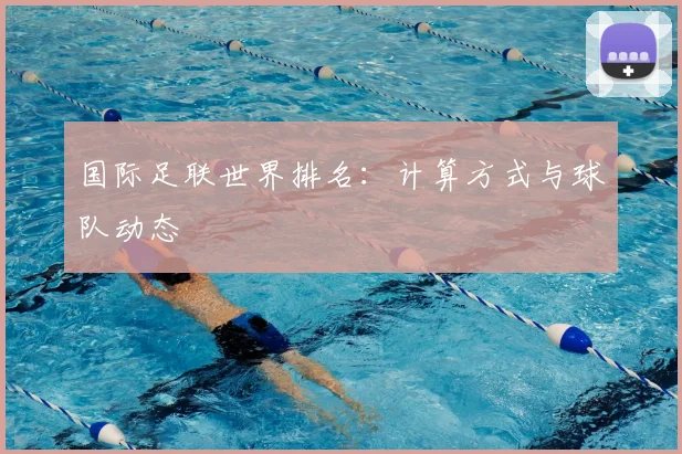 国际足联世界排名:计算方式与球队动态