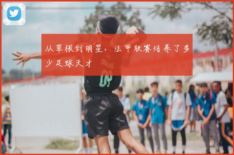 从草根到明星,法甲联赛培养了多少足球天才