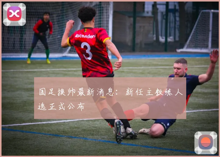 国足换帅最新消息:新任主教练人选正式公布