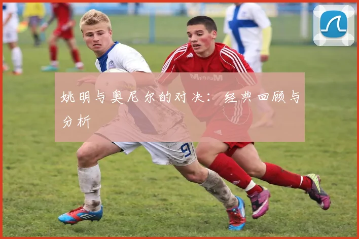 姚明与奥尼尔的对决:经典回顾与分析