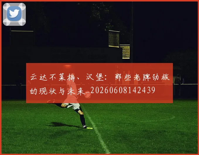 云达不莱梅、汉堡:那些老牌劲旅的现状与未来_20260608142439
