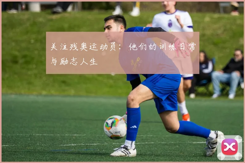 关注残奥运动员:他们的训练日常与励志人生