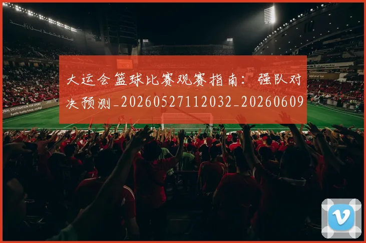 大运会篮球比赛观赛指南:强队对决预测_20260527112032_20260609132532