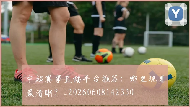 中超赛事直播平台推荐:哪里观看最清晰?_20260608142330