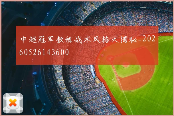中超冠军教练战术风格大揭秘_20260526143600
