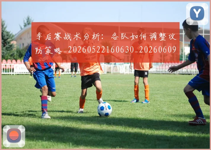 季后赛战术分析:各队如何调整攻防策略_20260522160630_20260609133039