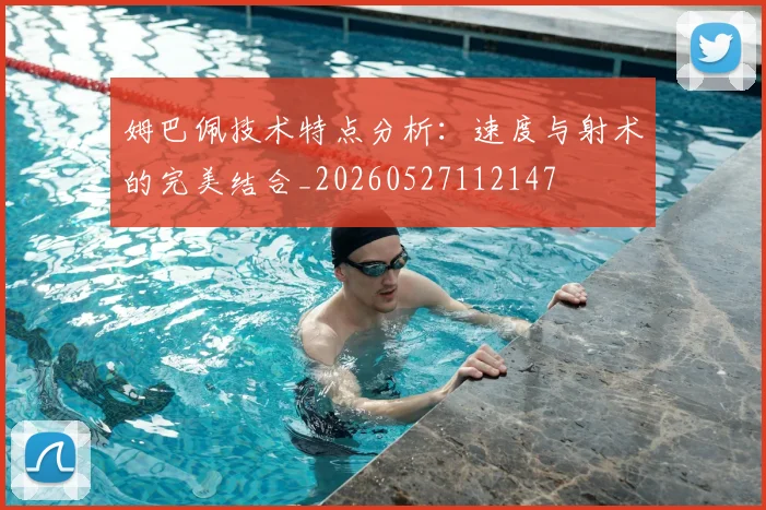 姆巴佩技术特点分析:速度与射术的完美结合_20260527112147