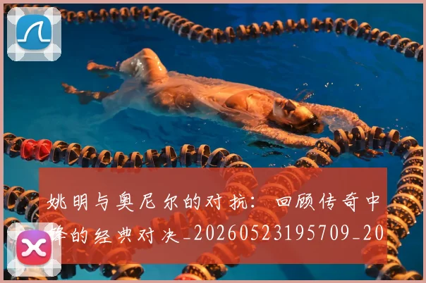 姚明与奥尼尔的对抗：回顾传奇中锋的经典对决_20260523195709_20260609132915