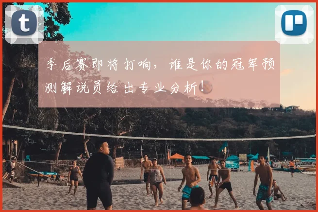 季后赛即将打响,谁是你的冠军预测解说员给出专业分析!