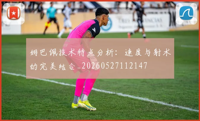 姆巴佩技术特点分析:速度与射术的完美结合_20260527112147