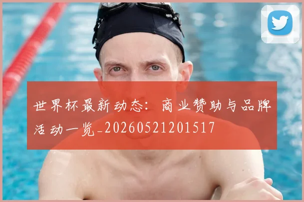 世界杯最新动态:商业赞助与品牌活动一览_20260521201517