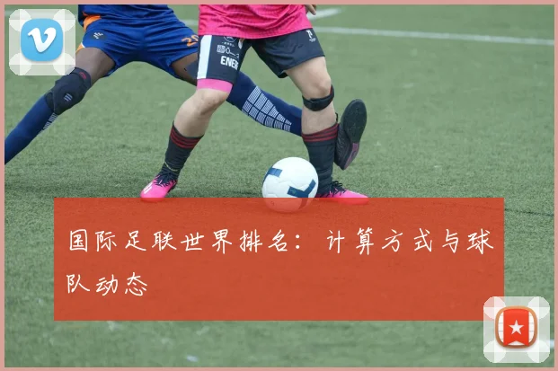 国际足联世界排名:计算方式与球队动态