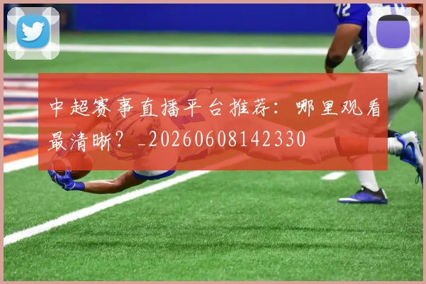 中超赛事直播平台推荐:哪里观看最清晰?_20260608142330