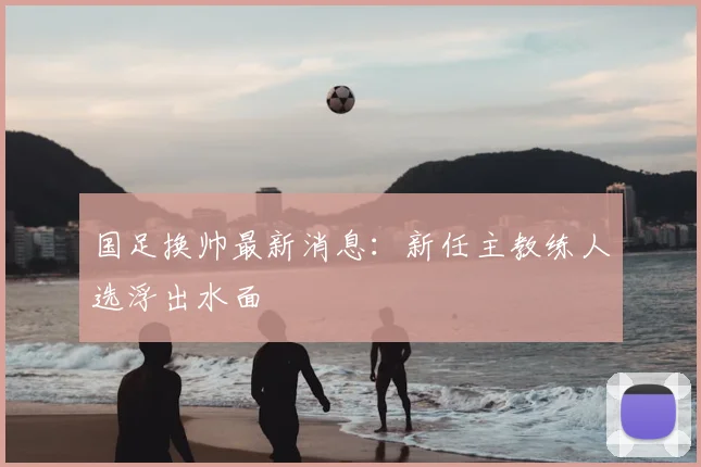 国足换帅最新消息:新任主教练人选浮出水面