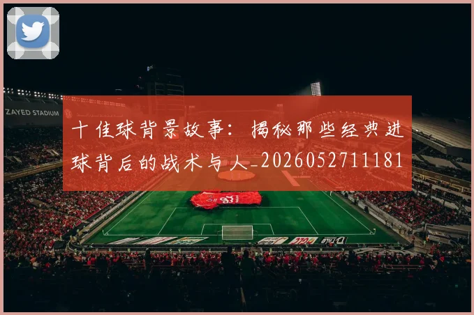 十佳球背景故事:揭秘那些经典进球背后的战术与人_20260527111811_20260608142730